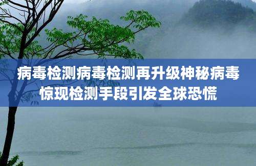 病毒检测病毒检测再升级神秘病毒惊现检测手段引发全球恐慌