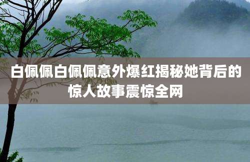 白佩佩白佩佩意外爆红揭秘她背后的惊人故事震惊全网