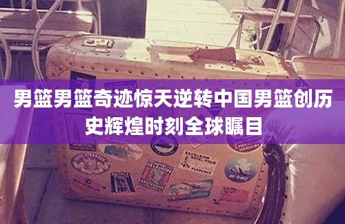 男篮男篮奇迹惊天逆转中国男篮创历史辉煌时刻全球瞩目