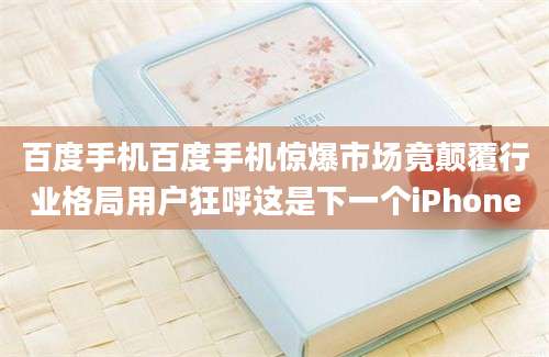 百度手机百度手机惊爆市场竟颠覆行业格局用户狂呼这是下一个iPhone