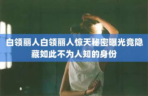 白领丽人白领丽人惊天秘密曝光竟隐藏如此不为人知的身份