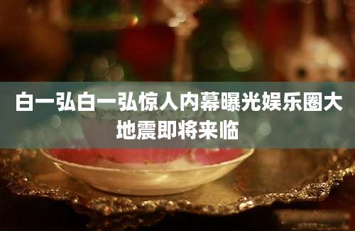 白一弘白一弘惊人内幕曝光娱乐圈大地震即将来临