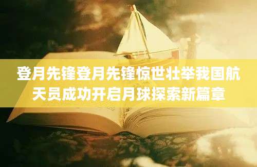 登月先锋登月先锋惊世壮举我国航天员成功开启月球探索新篇章
