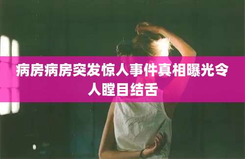 病房病房突发惊人事件真相曝光令人瞠目结舌