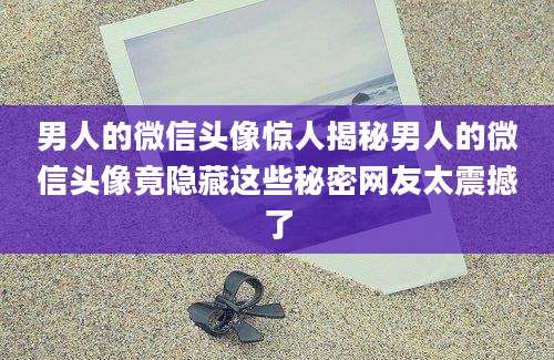 男人的微信头像惊人揭秘男人的微信头像竟隐藏这些秘密网友太震撼了