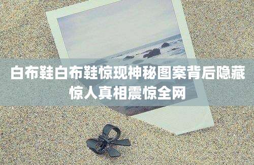 白布鞋白布鞋惊现神秘图案背后隐藏惊人真相震惊全网