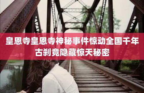 皇恩寺皇恩寺神秘事件惊动全国千年古刹竟隐藏惊天秘密