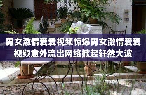 男女激情爱爱视频惊爆男女激情爱爱视频意外流出网络掀起轩然大波