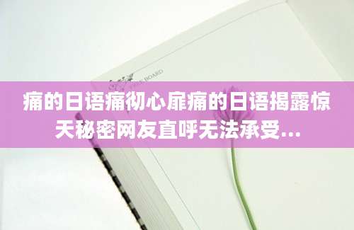 痛的日语痛彻心扉痛的日语揭露惊天秘密网友直呼无法承受...