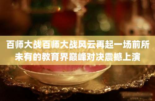 百师大战百师大战风云再起一场前所未有的教育界巅峰对决震撼上演