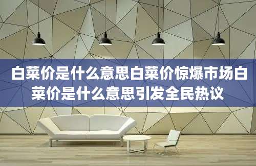 白菜价是什么意思白菜价惊爆市场白菜价是什么意思引发全民热议