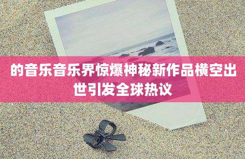 的音乐音乐界惊爆神秘新作品横空出世引发全球热议