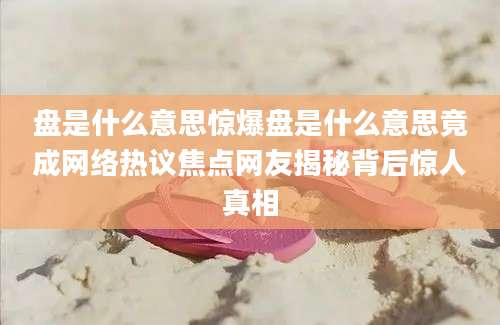 盘是什么意思惊爆盘是什么意思竟成网络热议焦点网友揭秘背后惊人真相