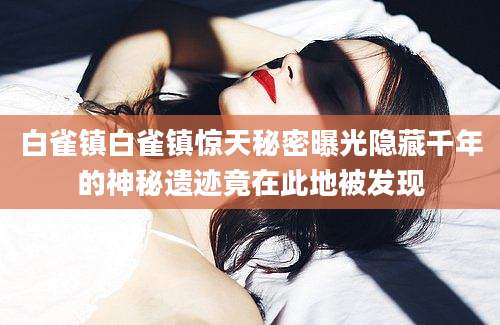 白雀镇白雀镇惊天秘密曝光隐藏千年的神秘遗迹竟在此地被发现