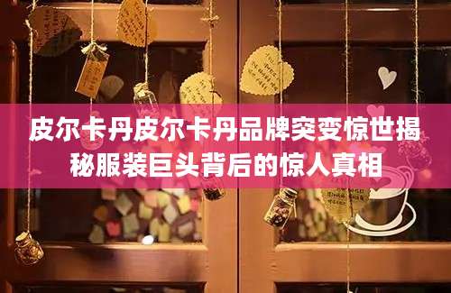 皮尔卡丹皮尔卡丹品牌突变惊世揭秘服装巨头背后的惊人真相