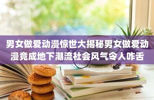 男女做爱动漫惊世大揭秘男女做爱动漫竟成地下潮流社会风气令人咋舌