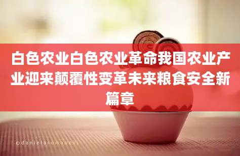 白色农业白色农业革命我国农业产业迎来颠覆性变革未来粮食安全新篇章