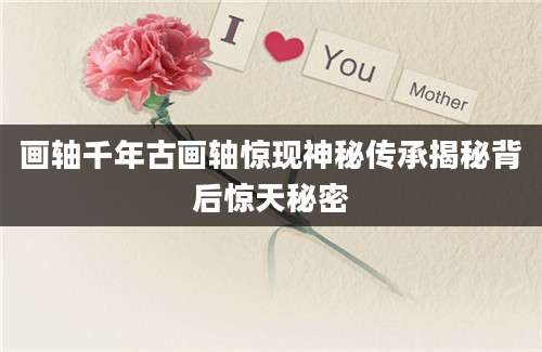 画轴千年古画轴惊现神秘传承揭秘背后惊天秘密
