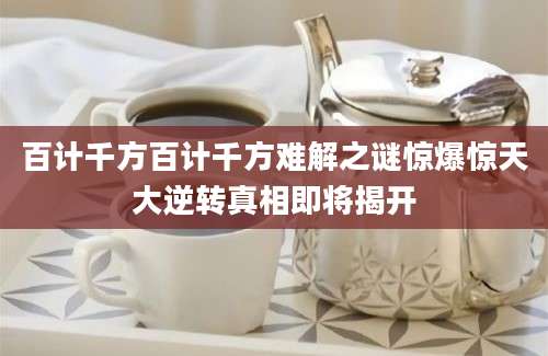 百计千方百计千方难解之谜惊爆惊天大逆转真相即将揭开