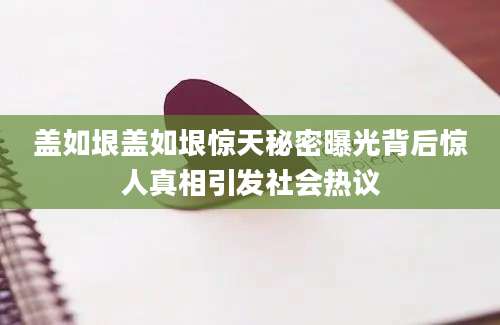 盖如垠盖如垠惊天秘密曝光背后惊人真相引发社会热议