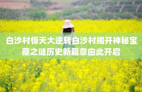 白沙村惊天大逆转白沙村揭开神秘宝藏之谜历史新篇章由此开启