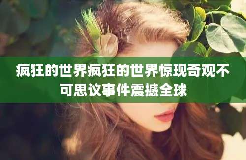 疯狂的世界疯狂的世界惊现奇观不可思议事件震撼全球