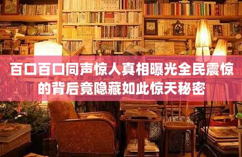 百口百口同声惊人真相曝光全民震惊的背后竟隐藏如此惊天秘密