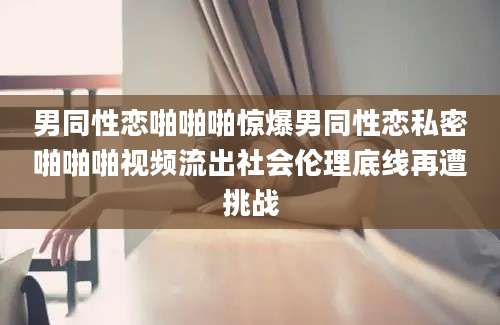 男同性恋啪啪啪惊爆男同性恋私密啪啪啪视频流出社会伦理底线再遭挑战