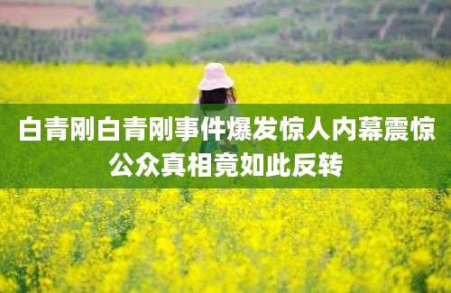 白青刚白青刚事件爆发惊人内幕震惊公众真相竟如此反转
