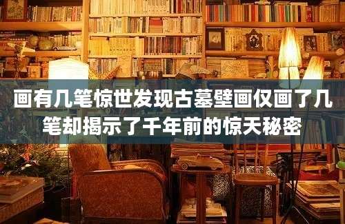 画有几笔惊世发现古墓壁画仅画了几笔却揭示了千年前的惊天秘密