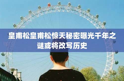皇甫松皇甫松惊天秘密曝光千年之谜或将改写历史