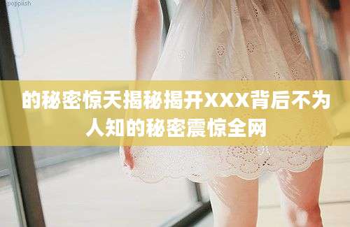 的秘密惊天揭秘揭开XXX背后不为人知的秘密震惊全网