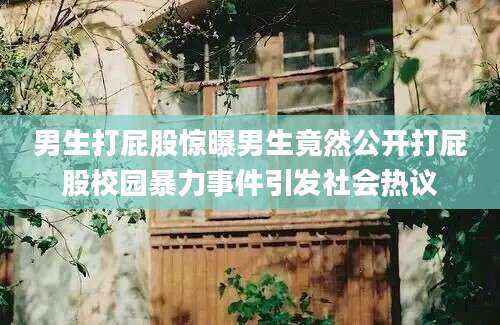 男生打屁股惊曝男生竟然公开打屁股校园暴力事件引发社会热议