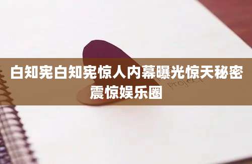 白知宪白知宪惊人内幕曝光惊天秘密震惊娱乐圈