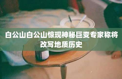 白公山白公山惊现神秘巨变专家称将改写地质历史