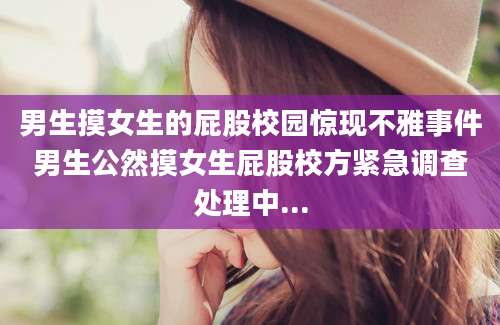 男生摸女生的屁股校园惊现不雅事件男生公然摸女生屁股校方紧急调查处理中...