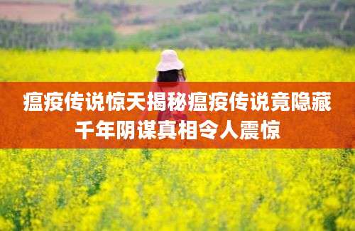 瘟疫传说惊天揭秘瘟疫传说竟隐藏千年阴谋真相令人震惊