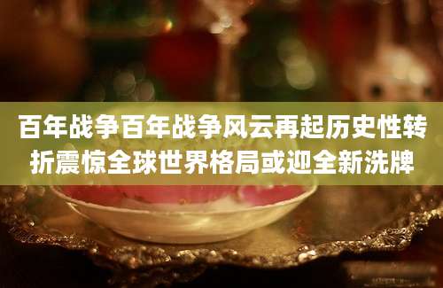 百年战争百年战争风云再起历史性转折震惊全球世界格局或迎全新洗牌