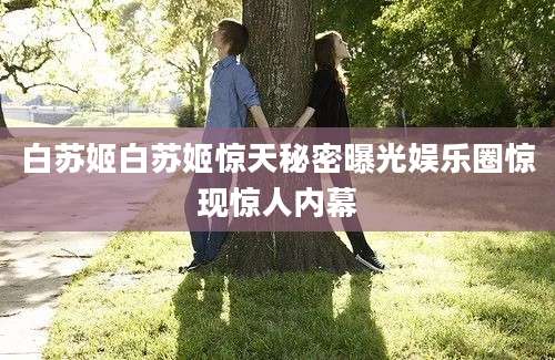 白苏姬白苏姬惊天秘密曝光娱乐圈惊现惊人内幕