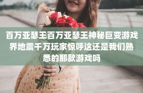 百万亚瑟王百万亚瑟王神秘巨变游戏界地震千万玩家惊呼这还是我们熟悉的那款游戏吗