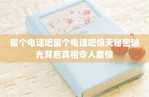 留个电话吧留个电话吧惊天秘密曝光背后真相令人震惊