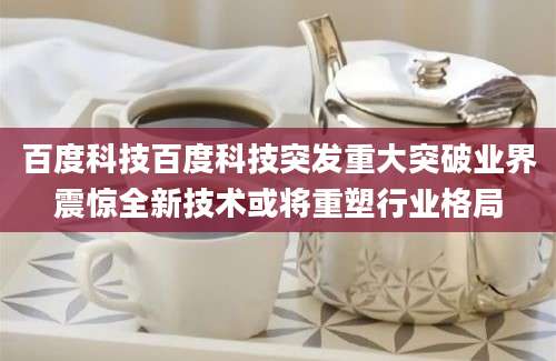 百度科技百度科技突发重大突破业界震惊全新技术或将重塑行业格局