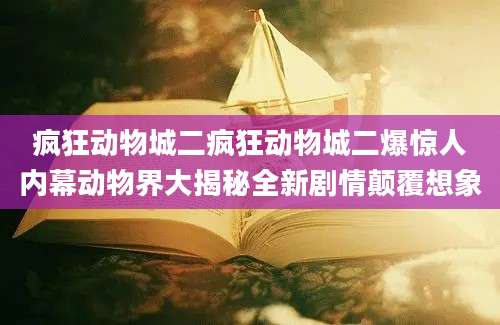 疯狂动物城二疯狂动物城二爆惊人内幕动物界大揭秘全新剧情颠覆想象