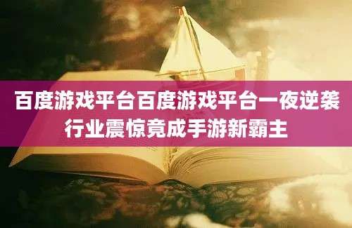 百度游戏平台百度游戏平台一夜逆袭行业震惊竟成手游新霸主