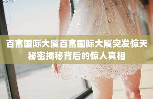 百富国际大厦百富国际大厦突发惊天秘密揭秘背后的惊人真相