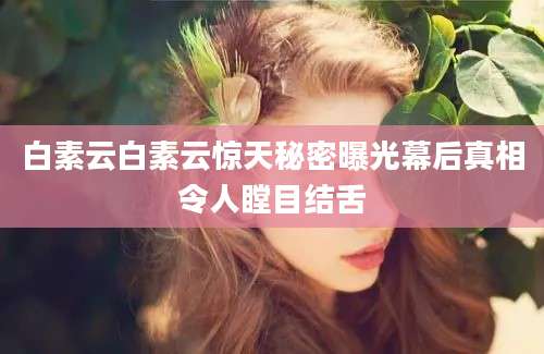 白素云白素云惊天秘密曝光幕后真相令人瞠目结舌