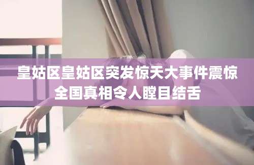 皇姑区皇姑区突发惊天大事件震惊全国真相令人瞠目结舌