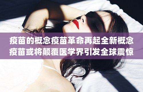 疫苗的概念疫苗革命再起全新概念疫苗或将颠覆医学界引发全球震惊