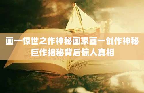 画一惊世之作神秘画家画一创作神秘巨作揭秘背后惊人真相