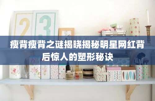 瘦背瘦背之谜揭晓揭秘明星网红背后惊人的塑形秘诀